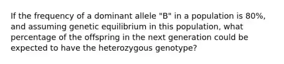 If the frequency of a dominant allele "B" in a population is 80%, and assuming genetic equilibrium in this population, what percentage of the offspring in the next generation could be expected to have the heterozygous genotype?