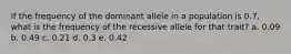 If the frequency of the dominant allele in a population is 0.7, what is the frequency of the recessive allele for that trait? a. 0.09 b. 0.49 c. 0.21 d. 0.3 e. 0.42