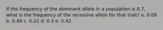 If the frequency of the dominant allele in a population is 0.7, what is the frequency of the recessive allele for that trait? a. 0.09 b. 0.49 c. 0.21 d. 0.3 e. 0.42