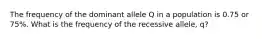 The frequency of the dominant allele Q in a population is 0.75 or 75%. What is the frequency of the recessive allele, q?