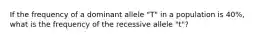 If the frequency of a dominant allele "T" in a population is 40%, what is the frequency of the recessive allele "t"?