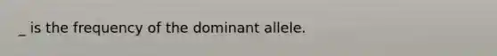 _ is the frequency of the dominant allele.