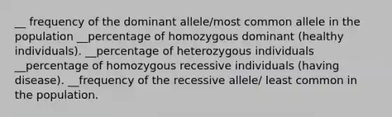 __ frequency of the dominant allele/most common allele in the population __percentage of homozygous dominant (healthy individuals). __percentage of heterozygous individuals __percentage of homozygous recessive individuals (having disease). __frequency of the recessive allele/ least common in the population.