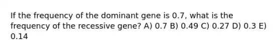 If the frequency of the dominant gene is 0.7, what is the frequency of the recessive gene? A) 0.7 B) 0.49 C) 0.27 D) 0.3 E) 0.14