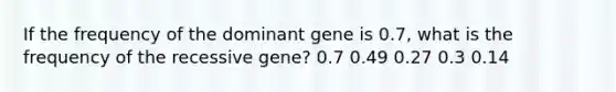 If the frequency of the dominant gene is 0.7, what is the frequency of the recessive gene? 0.7 0.49 0.27 0.3 0.14