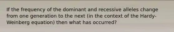 If the frequency of the dominant and recessive alleles change from one generation to the next (in the context of the Hardy-Weinberg equation) then what has occurred?