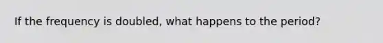 If the frequency is doubled, what happens to the period?