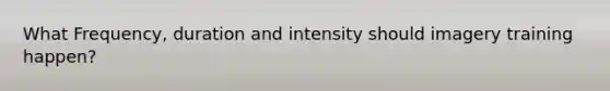 What Frequency, duration and intensity should imagery training happen?