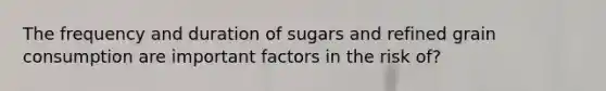 The frequency and duration of sugars and refined grain consumption are important factors in the risk of?