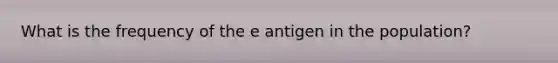 What is the frequency of the e antigen in the population?