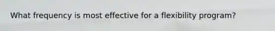 What frequency is most effective for a flexibility program?