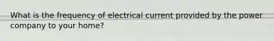 What is the frequency of electrical current provided by the power company to your home?