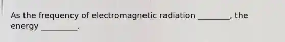 As the frequency of electromagnetic radiation ________, the energy _________.