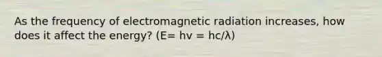 As the frequency of electromagnetic radiation increases, how does it affect the energy? (E= hv = hc/λ)