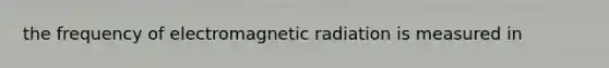 the frequency of electromagnetic radiation is measured in