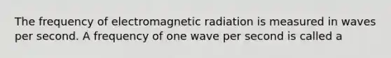 The frequency of electromagnetic radiation is measured in waves per second. A frequency of one wave per second is called a