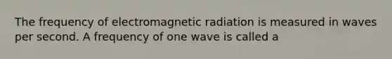 The frequency of electromagnetic radiation is measured in waves per second. A frequency of one wave is called a