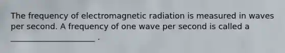 The frequency of electromagnetic radiation is measured in waves per second. A frequency of one wave per second is called a _____________________ .