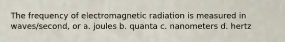 The frequency of electromagnetic radiation is measured in waves/second, or a. joules b. quanta c. nanometers d. hertz