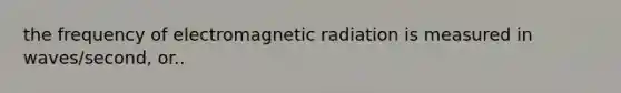 the frequency of electromagnetic radiation is measured in waves/second, or..