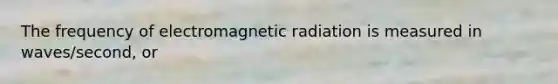 The frequency of electromagnetic radiation is measured in waves/second, or