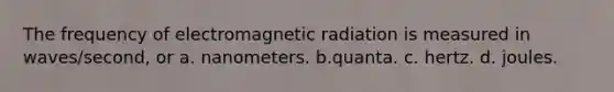 The frequency of electromagnetic radiation is measured in waves/second, or a. nanometers. b.quanta. c. hertz. d. joules.