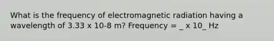 What is the frequency of electromagnetic radiation having a wavelength of 3.33 x 10-8 m? Frequency = _ x 10_ Hz