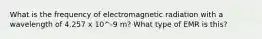 What is the frequency of electromagnetic radiation with a wavelength of 4.257 x 10^-9 m? What type of EMR is this?