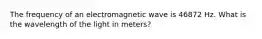 The frequency of an electromagnetic wave is 46872 Hz. What is the wavelength of the light in meters?