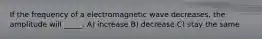 If the frequency of a electromagnetic wave decreases, the amplitude will _____. A) increase B) decrease C) stay the same