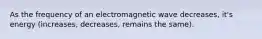 As the frequency of an electromagnetic wave decreases, it's energy (increases, decreases, remains the same).