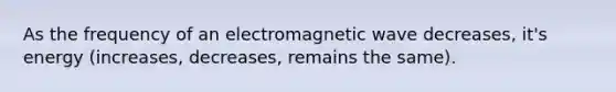 As the frequency of an electromagnetic wave decreases, it's energy (increases, decreases, remains the same).