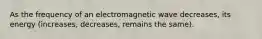 As the frequency of an electromagnetic wave decreases, its energy (increases, decreases, remains the same).