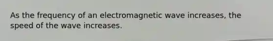 As the frequency of an electromagnetic wave increases, the speed of the wave increases.