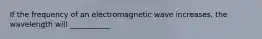 If the frequency of an electromagnetic wave increases, the wavelength will ___________