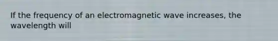 If the frequency of an electromagnetic wave increases, the wavelength will