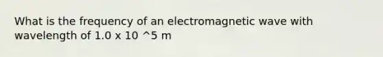 What is the frequency of an electromagnetic wave with wavelength of 1.0 x 10 ^5 m