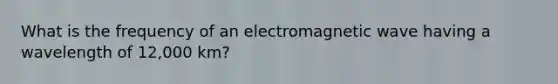 What is the frequency of an electromagnetic wave having a wavelength of 12,000 km?