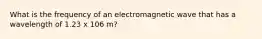 What is the frequency of an electromagnetic wave that has a wavelength of 1.23 x 106 m?