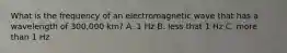 What is the frequency of an electromagnetic wave that has a wavelength of 300,000 km? A. 1 Hz B. less that 1 Hz C. more than 1 Hz