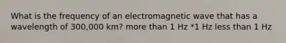 What is the frequency of an electromagnetic wave that has a wavelength of 300,000 km? more than 1 Hz *1 Hz less than 1 Hz