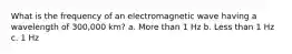 What is the frequency of an electromagnetic wave having a wavelength of 300,000 km? a. More than 1 Hz b. Less than 1 Hz c. 1 Hz