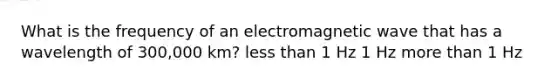 What is the frequency of an electromagnetic wave that has a wavelength of 300,000 km? less than 1 Hz 1 Hz more than 1 Hz