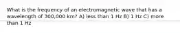 What is the frequency of an electromagnetic wave that has a wavelength of 300,000 km? A) less than 1 Hz B) 1 Hz C) more than 1 Hz