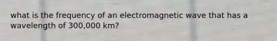 what is the frequency of an electromagnetic wave that has a wavelength of 300,000 km?