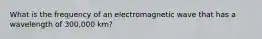 What is the frequency of an electromagnetic wave that has a wavelength of 300,000 km?