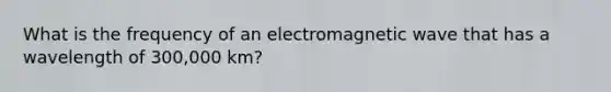 What is the frequency of an electromagnetic wave that has a wavelength of 300,000 km?