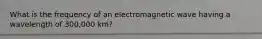 What is the frequency of an electromagnetic wave having a wavelength of 300,000 km?