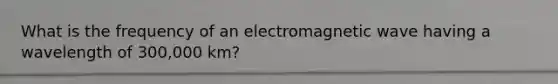 What is the frequency of an electromagnetic wave having a wavelength of 300,000 km?