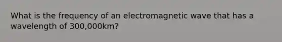 What is the frequency of an electromagnetic wave that has a wavelength of 300,000km?